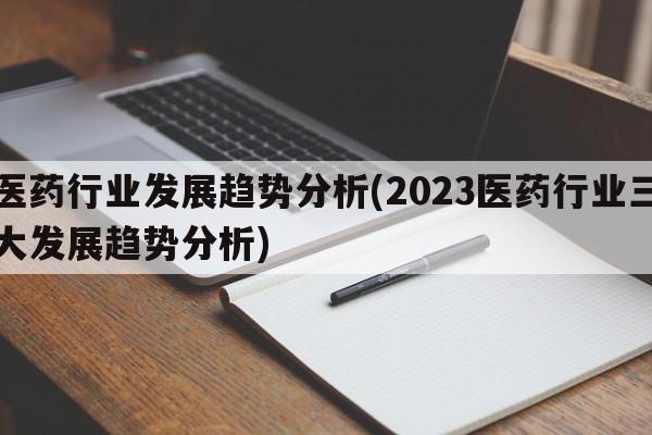 医药行业发展趋势分析(2023医药行业三大发展趋势分析)