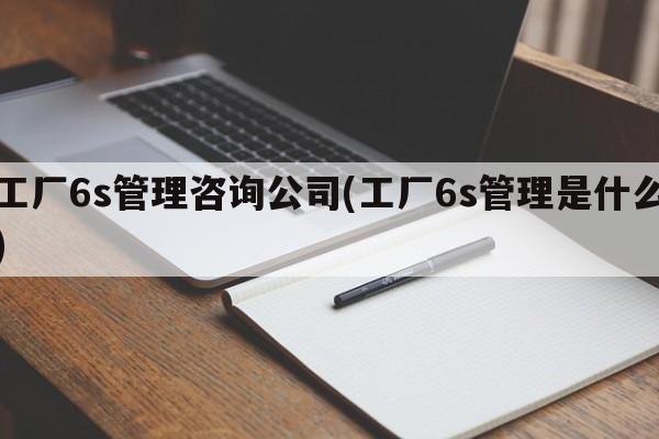 工厂6s管理咨询公司(工厂6s管理是什么)